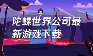 陀螺世界公司最新游戏下载