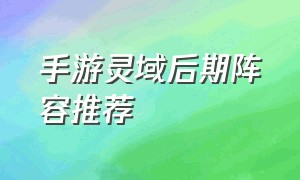 手游灵域后期阵容推荐（御剑灵域手游新手攻略指南大全）