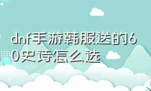 dnf手游韩服送的60史诗怎么选