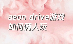 aeon drive游戏如何俩人玩（aeon drive游戏按键）