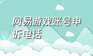 网易游戏账号申诉电话（网易游戏客服中心申诉该怎么写）