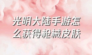 光明大陆手游怎么获得枪械皮肤