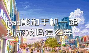 ipad能和手机一起打游戏吗怎么弄