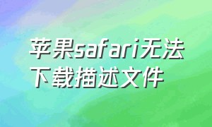 苹果safari无法下载描述文件（苹果Safari下载文件在哪里）