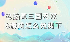 电脑真三国无双8游戏怎么免费下