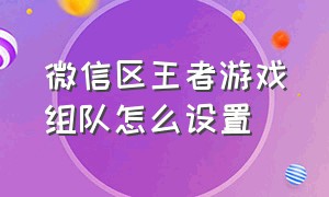 微信区王者游戏组队怎么设置