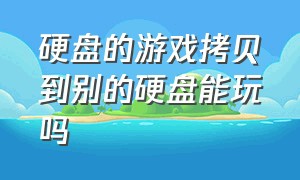 硬盘的游戏拷贝到别的硬盘能玩吗