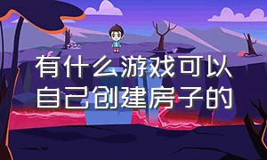 有什么游戏可以自己创建房子的