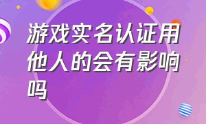 游戏实名认证用他人的会有影响吗