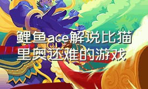 鲤鱼ace解说比猫里奥还难的游戏