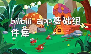 bilibili app基础组件库（哔哩哔哩app基础组件库删掉会怎么样）