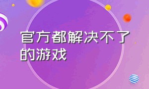 官方都解决不了的游戏