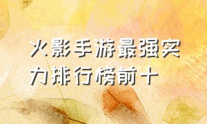 火影手游最强实力排行榜前十（火影手游角色强度排行榜最新）