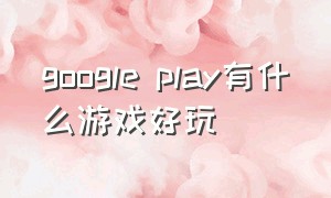 google play有什么游戏好玩（googleplay十大好玩的游戏）