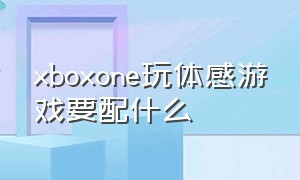 xboxone玩体感游戏要配什么
