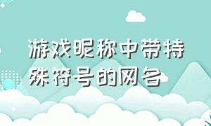 游戏昵称中带特殊符号的网名（游戏昵称中带特殊符号的网名男）