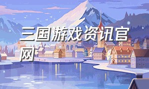 三国游戏资讯官网（三国游戏官网入口）