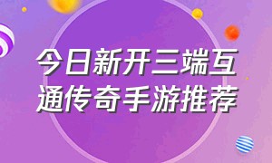 今日新开三端互通传奇手游推荐