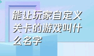 能让玩家自定义关卡的游戏叫什么名字