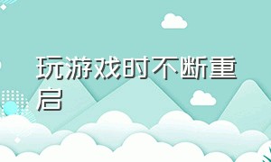 玩游戏时不断重启（玩游戏自动重启解决方法）