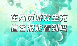 在网页游戏里充值客服能看到吗（网上游戏充值是怎么操作的）