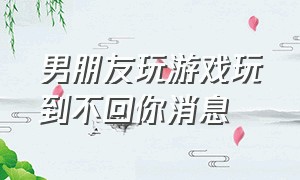 男朋友玩游戏玩到不回你消息