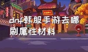 dnf韩服手游去哪刷属性材料（dnf手游韩服汉化版）