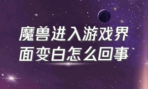 魔兽进入游戏界面变白怎么回事（魔兽进入游戏切屏怎么变黑了）