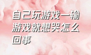 自己玩游戏一输游戏就想哭怎么回事（打游戏激动就动来动去的怎么办）