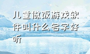 儿童做饭游戏软件叫什么名字好听