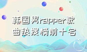 韩国男rapper歌曲热搜榜前十名