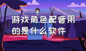 游戏角色配音用的是什么软件