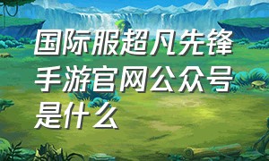 国际服超凡先锋手游官网公众号是什么