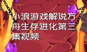 小浪游戏解说方舟生存进化第三集视频