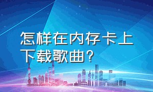 怎样在内存卡上下载歌曲?