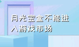 月光宝盒不能进入游戏市场（月光宝盒游戏机怎么突然没游戏了）