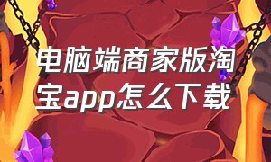 电脑端商家版淘宝app怎么下载