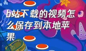 b站下载的视频怎么保存到本地苹果（b站下载的视频怎么保存到手机相册）