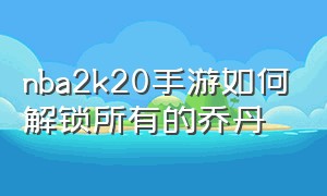 nba2k20手游如何解锁所有的乔丹（nba2k20手机版怎么解锁乔丹关系网）