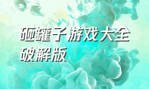 砸罐子游戏大全破解版（砸罐子游戏大全破解版）