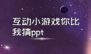 互动小游戏你比我猜ppt（互动小游戏活跃气氛室内）