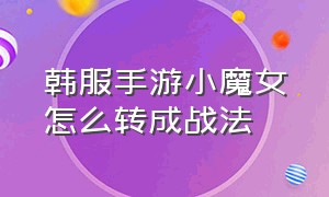 韩服手游小魔女怎么转成战法