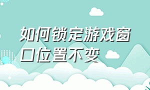 如何锁定游戏窗口位置不变（如何把游戏界面锁住不让它滑出去）