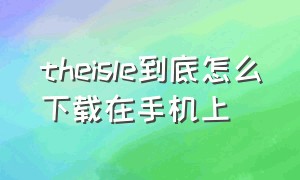 theisle到底怎么下载在手机上（theisle怎么下载手游）