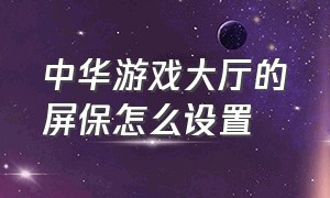 中华游戏大厅的屏保怎么设置（中华游戏大厅的屏保怎么设置不了）