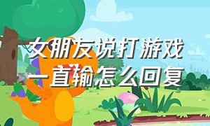 女朋友说打游戏一直输怎么回复（跟女朋友打游戏打输了怎么安慰）