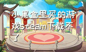 小黑盒里买的游戏steam下载不了