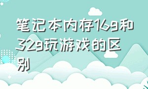 笔记本内存16g和32g玩游戏的区别