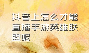 抖音上怎么才能直播手游英雄联盟呢