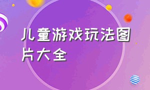 儿童游戏玩法图片大全（儿童游戏玩法图片大全大图）